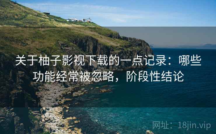 关于柚子影视下载的一点记录:哪些功能经常被忽略,阶段性结论 第2张 关于柚子影视下载的一点记录:哪些功能经常被忽略,阶段性结论 第2张