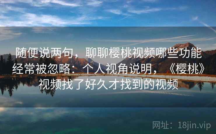 随便说两句,聊聊樱桃视频哪些功能经常被忽略:个人视角说明,《樱桃》视频找了好久才找到的视频 第2张 随便说两句,聊聊樱桃视频哪些功能经常被忽略:个人视角说明,《樱桃》视频找了好久才找到的视频 第2张
