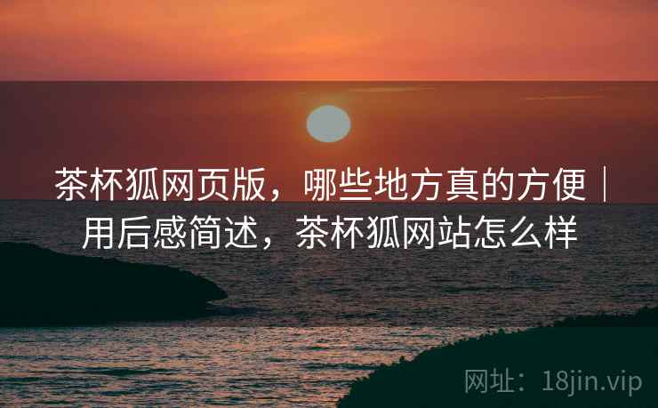茶杯狐网页版,哪些地方真的方便|用后感简述,茶杯狐网站怎么样