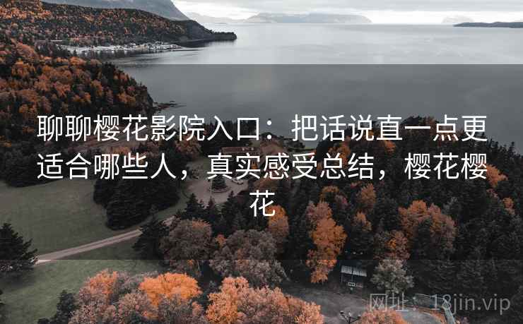 聊聊樱花影院入口:把话说直一点更适合哪些人,真实感受总结,樱花樱花