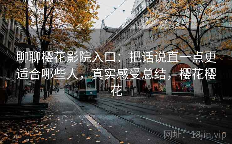 聊聊樱花影院入口:把话说直一点更适合哪些人,真实感受总结,樱花樱花 第2张 聊聊樱花影院入口:把话说直一点更适合哪些人,真实感受总结,樱花樱花 第2张