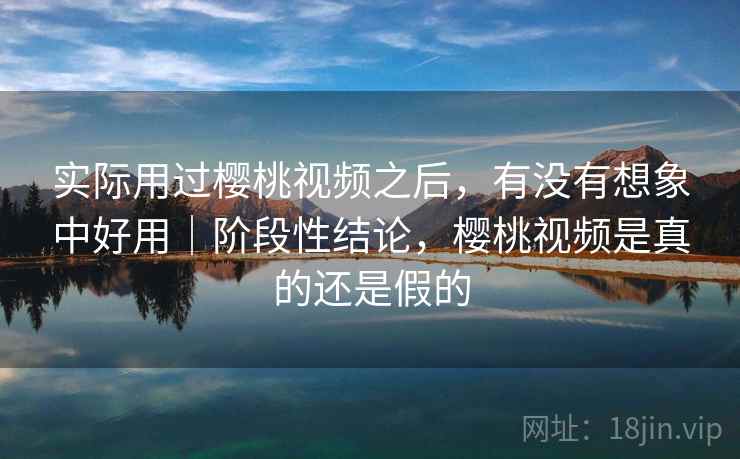 实际用过樱桃视频之后,有没有想象中好用|阶段性结论,樱桃视频是真的还是假的 第2张 实际用过樱桃视频之后,有没有想象中好用|阶段性结论,樱桃视频是真的还是假的 第2张