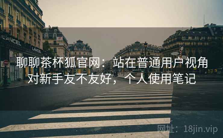 聊聊茶杯狐官网:站在普通用户视角对新手友不友好,个人使用笔记 第2张 聊聊茶杯狐官网:站在普通用户视角对新手友不友好,个人使用笔记 第2张