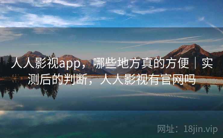 人人影视app,哪些地方真的方便|实测后的判断,人人影视有官网吗