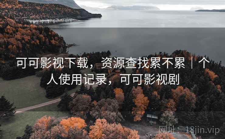 可可影视下载,资源查找累不累|个人使用记录,可可影视剧
