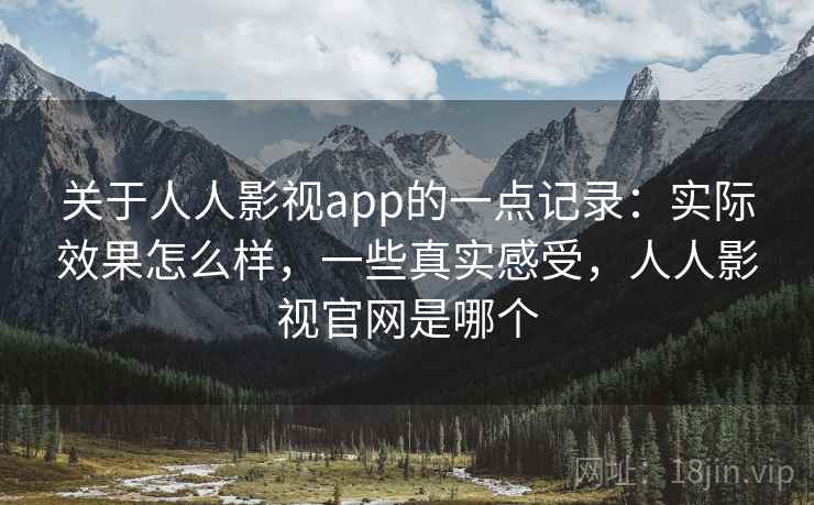 关于人人影视app的一点记录:实际效果怎么样,一些真实感受,人人影视官网是哪个