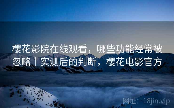 樱花影院在线观看，哪些功能经常被忽略｜实测后的判断，樱花电影官方