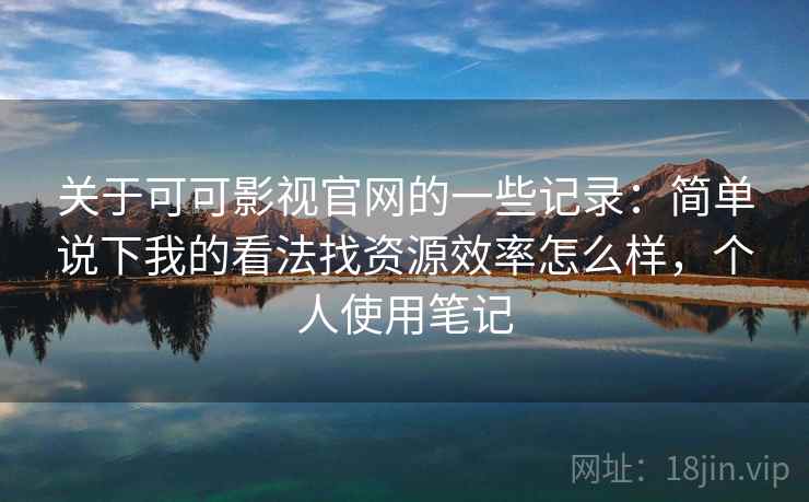 关于可可影视官网的一些记录：简单说下我的看法找资源效率怎么样，个人使用笔记