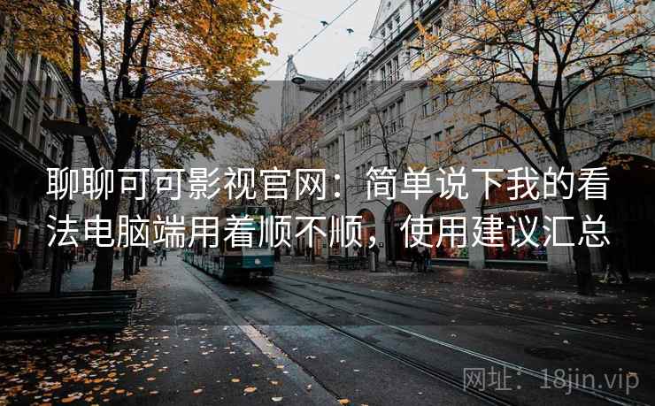 聊聊可可影视官网：简单说下我的看法电脑端用着顺不顺，使用建议汇总