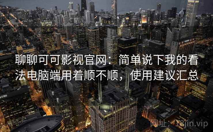 聊聊可可影视官网:简单说下我的看法电脑端用着顺不顺,使用建议汇总 第2张 聊聊可可影视官网:简单说下我的看法电脑端用着顺不顺,使用建议汇总 第2张