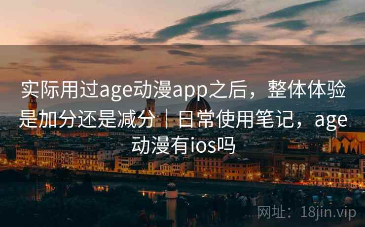 实际用过age动漫app之后，整体体验是加分还是减分｜日常使用笔记，age动漫有ios吗