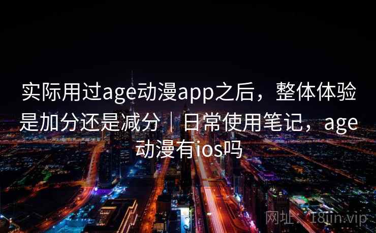 实际用过age动漫app之后,整体体验是加分还是减分|日常使用笔记,age动漫有ios吗 第2张 实际用过age动漫app之后,整体体验是加分还是减分|日常使用笔记,age动漫有ios吗 第2张