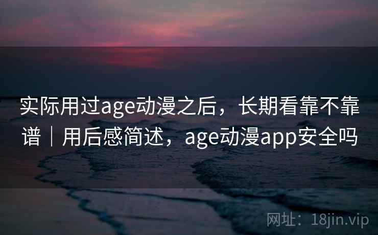 实际用过age动漫之后，长期看靠不靠谱｜用后感简述，age动漫app安全吗