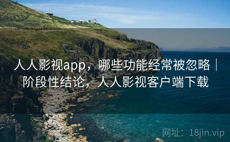 人人影视app，哪些功能经常被忽略｜阶段性结论，人人影视客户端下载