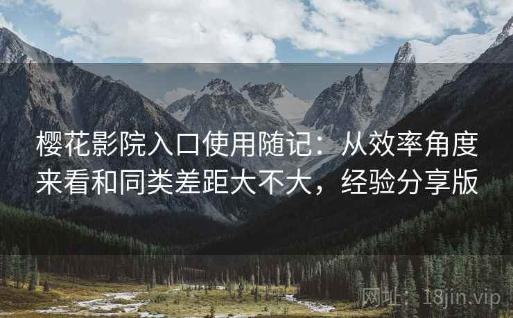 樱花影院入口使用随记：从效率角度来看和同类差距大不大，经验分享版