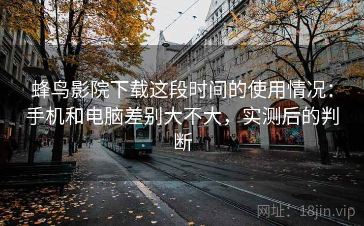 蜂鸟影院下载这段时间的使用情况:手机和电脑差别大不大,实测后的判断 第2张 蜂鸟影院下载这段时间的使用情况:手机和电脑差别大不大,实测后的判断 第2张
