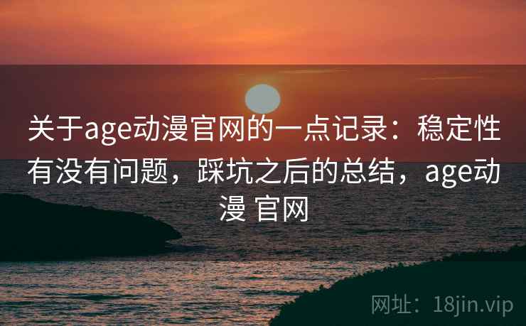 关于age动漫官网的一点记录：稳定性有没有问题，踩坑之后的总结，age动漫 官网