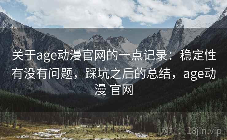 关于age动漫官网的一点记录:稳定性有没有问题,踩坑之后的总结,age动漫 官网 第2张 关于age动漫官网的一点记录:稳定性有没有问题,踩坑之后的总结,age动漫 官网 第2张