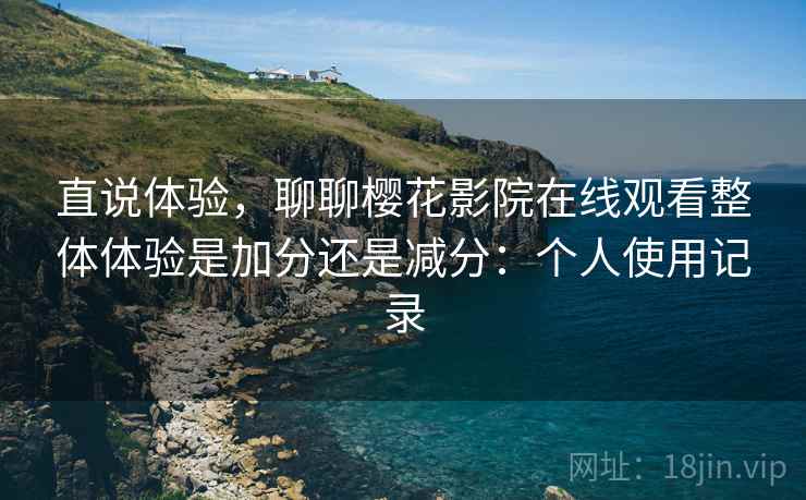直说体验,聊聊樱花影院在线观看整体体验是加分还是减分:个人使用记录 第2张 直说体验,聊聊樱花影院在线观看整体体验是加分还是减分:个人使用记录 第2张