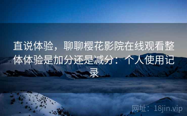 直说体验，聊聊樱花影院在线观看整体体验是加分还是减分：个人使用记录